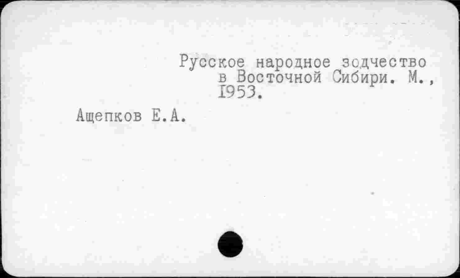 ﻿Русское народное зодчество в Восточной Сибири. М., 1953.
Ащепков Е.А.